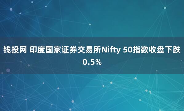 钱投网 印度国家证券交易所Nifty 50指数收盘下跌0.5%