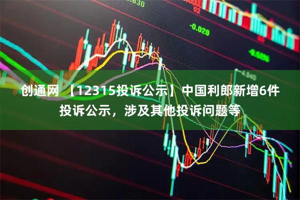 创通网 【12315投诉公示】中国利郎新增6件投诉公示，涉及其他投诉问题等