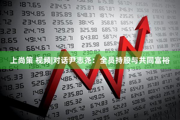 上尚策 视频|对话尹志尧：全员持股与共同富裕